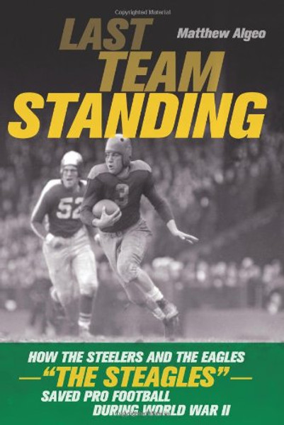 Last Team Standing: How the Pittsburgh Steelers and Philadelphia Eagles-- The Steagles--Saved Pro Football During World War II