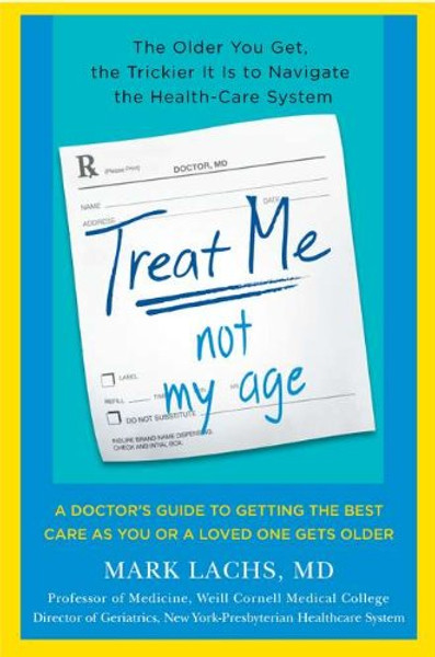 Treat Me, Not My Age: A Doctor's Guide to Getting the Best Care as You or a LovedOne Gets Older