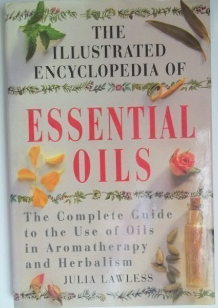 The Illustrated Encyclopedia of Essential Oils: The Complete Guide to the Use of Oils in Aromatherapy and Herbalism