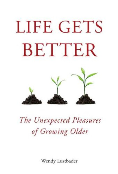 Life Gets Better: The Unexpected Pleasures of Growing Older