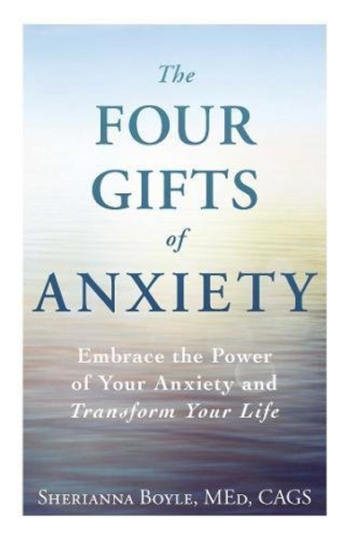 The Four Gifts of Anxiety: Embrace the Power of Your Anxiety and Transform Your Life