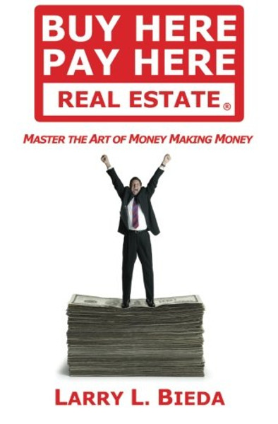 Buy Here Pay Here Real Estate: Master the Art of Money Making Money