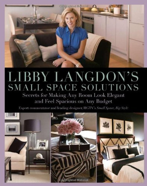 Libby Langdon's Small Space Solutions: Secrets For Making Any Room Look Elegant And Feel Spacious On Any Budget