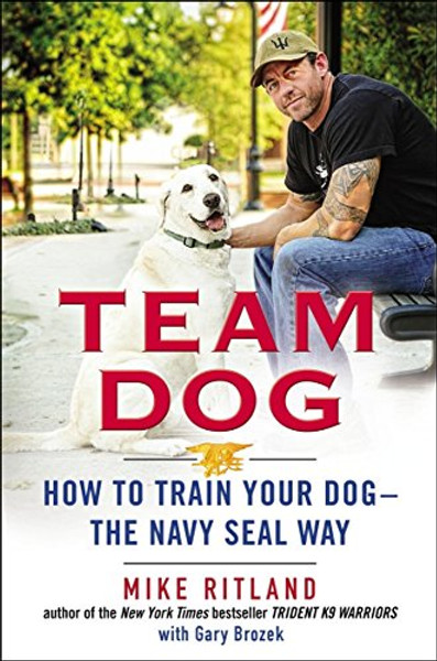 Team Dog: How to Train Your Dog--the Navy SEAL Way