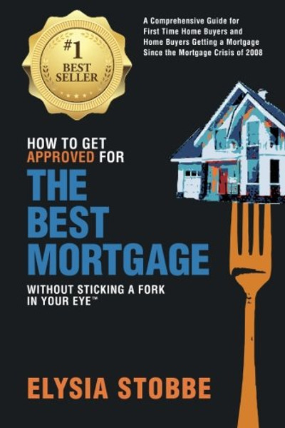 How to Get Approved for the Best Mortgage Without Sticking a Fork in Your Eye: A Comprehensive Guide for First Time Home Buyers and Home Buyers ... Since the Mortgage Crisis of 2008 (Volume 1)