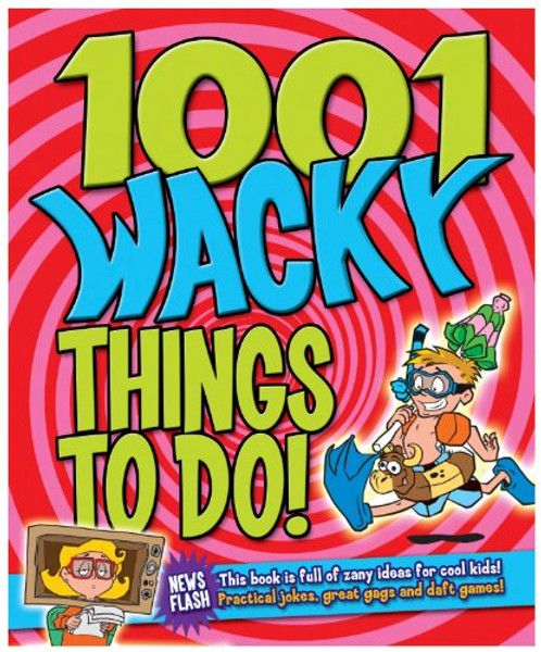 1001 Wacky Things to Do: Packed with Fun and Crazy Boredom Bashing Ideas
