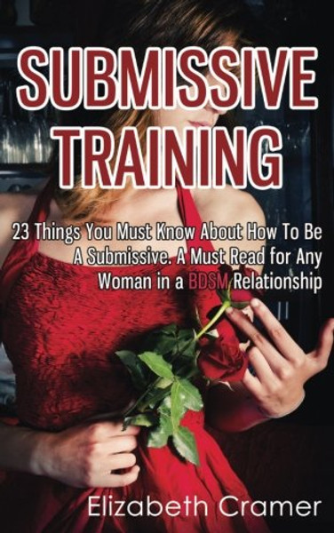 Submissive Training: 23 Things You Must Know About How To Be A Submissive. A Must Read For Any Woman In A BDSM Relationship (Women's Guide to BDSM)