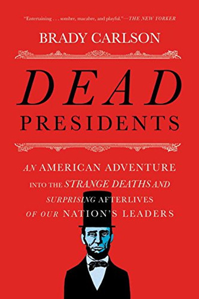 Dead Presidents: An American Adventure into the Strange Deaths and Surprising Afterlives of Our Nations Leaders