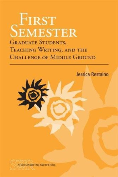 First Semester: Graduate Students, Teaching Writing, and the Challenge of Middle Ground (Cccc Studies in Writing & Rhetoric)