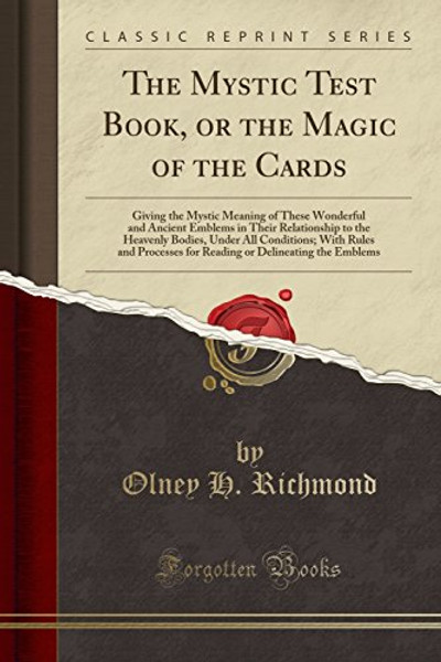 The Mystic Test Book, or the Magic of the Cards: Giving the Mystic Meaning of These Wonderful and Ancient Emblems in Their Relationship to the ... for Reading or Delineating the Emblems