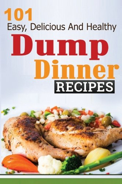 Dump Dinners: 101 Easy, Delicious, and Healthy Meals Put Together in 30 Minutes or Less! (dump dinners, dump dinner recipes, crockpot recipes, dump ... recipes, healthy recipes, healthy cooking)
