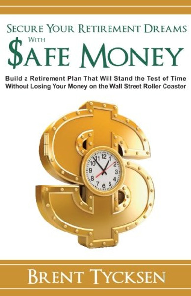 Secure Your Retirement Dreams with SAFE MONEY: A Retirement Plan That Will Stand the Test of Time without Losing Your Money on the Wall Street Roller Coaster