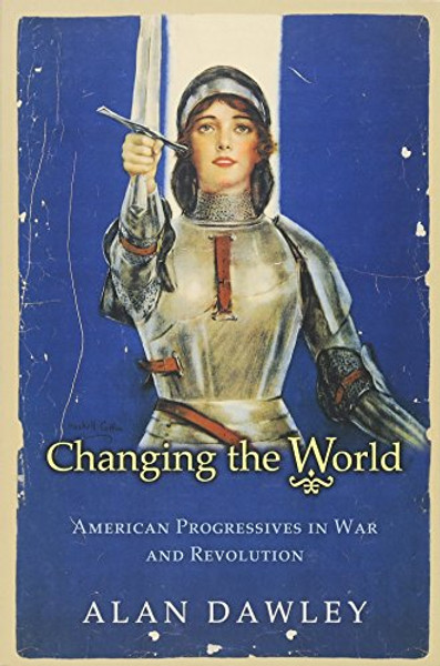 Changing the World: American Progressives in War and Revolution (Politics and Society in Modern America)