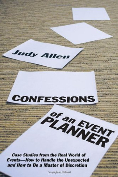 Confessions of an Event Planner: Case Studies from the Real World of Events--How to Handle the Unexpected and How to Be a Master of Discretion