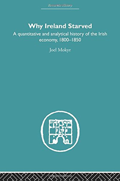 Why Ireland Starved: A Quantitative and Analytical History of the Irish Economy, 1800-1850 (Economic History)