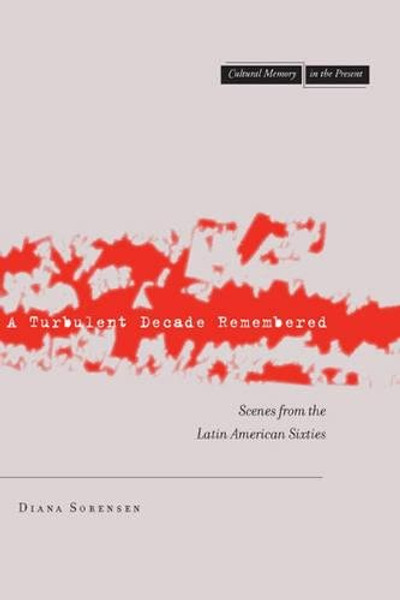 A Turbulent Decade Remembered: Scenes from the Latin American Sixties (Cultural Memory in the Present)