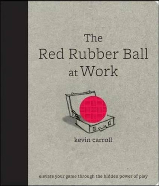 The Red Rubber Ball at Work: Elevate Your Game Through the Hidden Power of Play