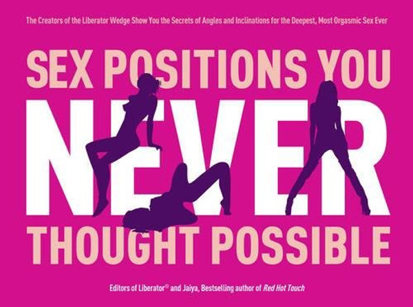 Sex Positions You Never Thought Possible: The Creators of the Liberator Wedge Show You the Secrets of Angles and Inclinations for the Deepest, Most Orgasmic Sex Ever