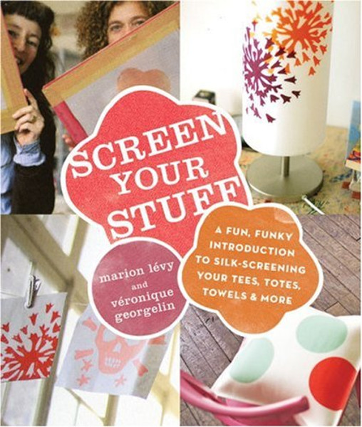 Screen Your Stuff: A Fun, Funky Introduction to Silk-Screening your Tees, Totes, Towels & More