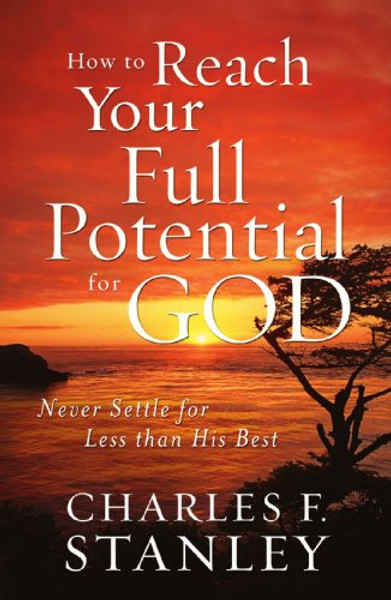 How to Reach Your Full Potential for God: Never Settle for Less than His Best