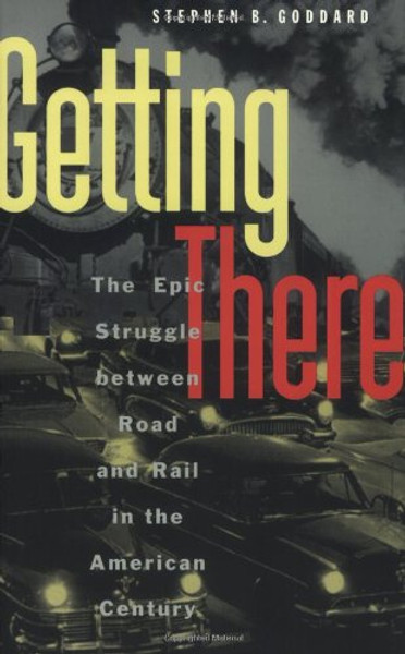 Getting There: The Epic Struggle between Road and Rail in the American Century