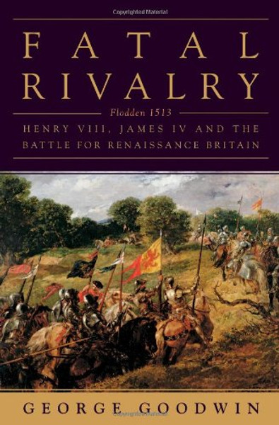 Fatal Rivalry: Flodden, 1513: Henry VIII and James IV and the Decisive Battle for Renaissance Britain