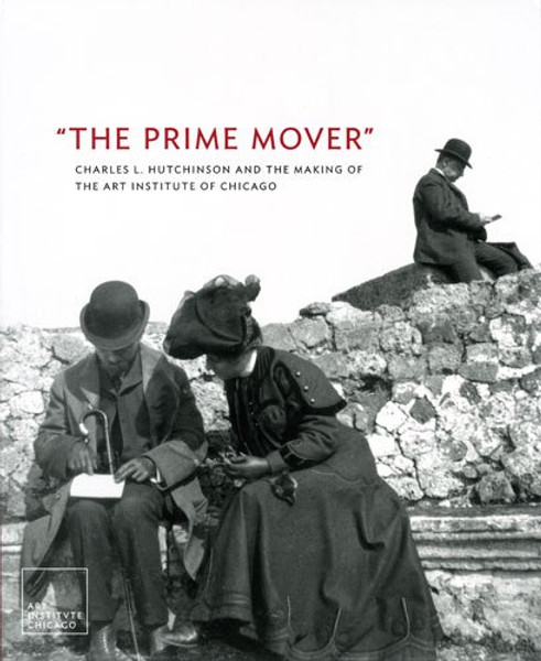 The Prime Mover: Charles L. Hutchinson and the Making of the Art Institute of Chicago