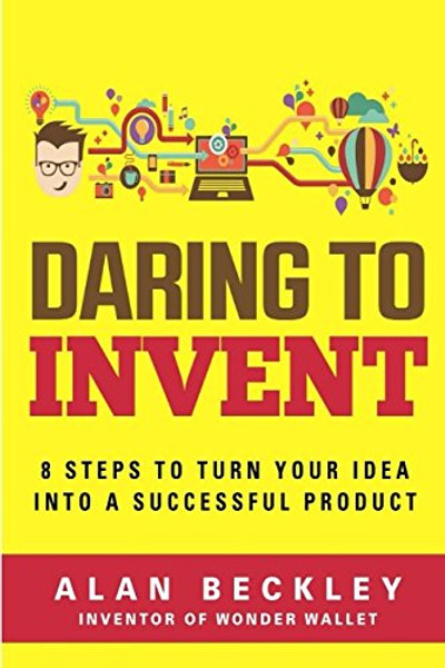 Daring to Invent: 8 Steps to Turn Your Idea into a Successful Product (Inventor)