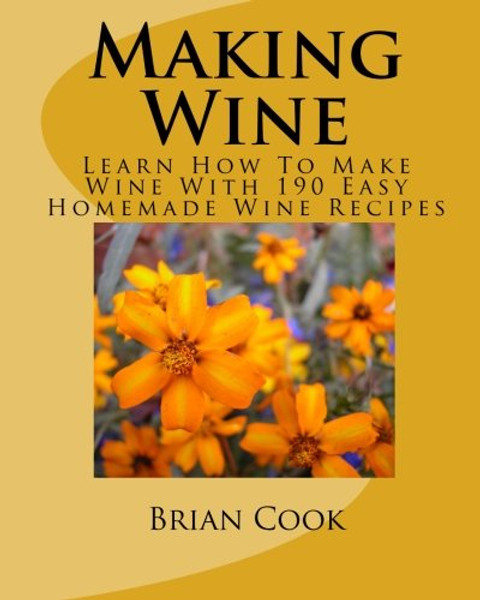 Making Wine: Learn How To Make Wine With 190 Easy Homemade Wine Recipes