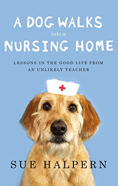 A Dog Walks Into a Nursing Home: Lessons in the Good Life from an Unlikely Teacher