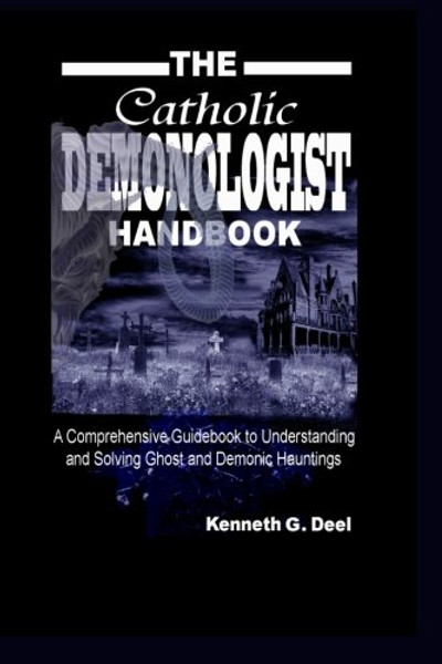 The Catholic Demonologist Handbook: A Comprehensive guidebook to understanding ,diagnosing  and solving Ghost and Demonic Hauntings.