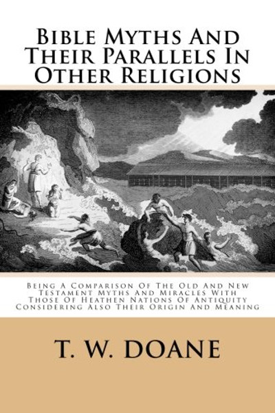 Bible Myths And Their Parallels In Other Religions: Being A Comparison Of The Old And New Testament Myths And Miracles With Those Of Heathen Nations ... Considering Also Their Origin And Meaning