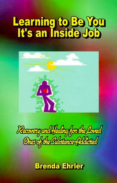 Learning to Be You, It's an Inside Job: Recovery and Healing for the Loved Ones of the Substance-Addicted
