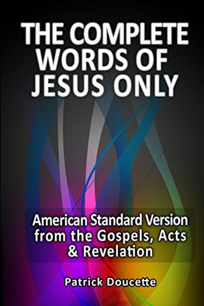 The Complete Words of Jesus Only  American Standard Version from the Gospels, Acts & Revelation