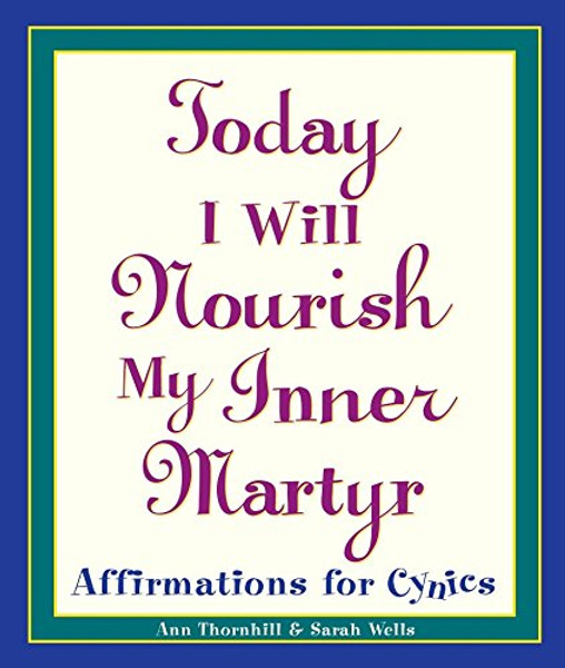 Today I Will Nourish My Inner Martyr: Affirmations for Cynics