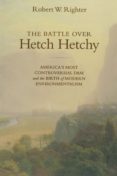 The Battle over Hetch Hetchy: America's Most Controversial Dam and the Birth of Modern Environmentalism