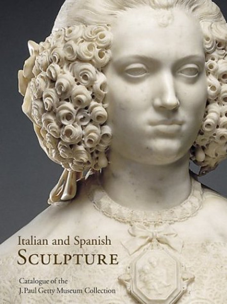 Italian and Spanish Sculpture: Catalogue of the J. Paul Getty Museum Collection (Getty Trust Publications: J. Paul Getty Museum)