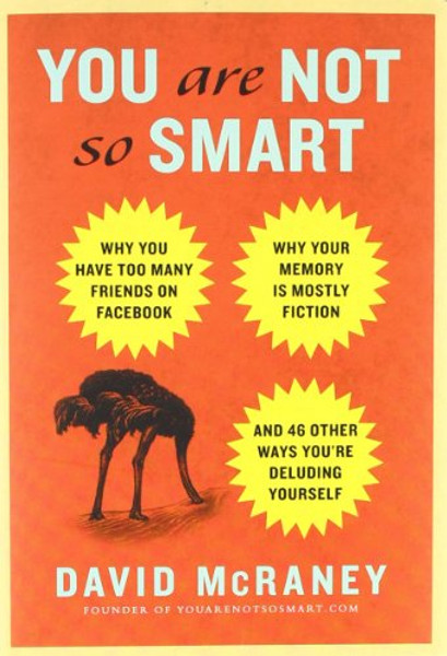 You Are Not So Smart: Why You Have Too Many Friends on Facebook, Why Your Memory Is Mostly Fiction, an d 46 Other Ways You're Deluding Yourself