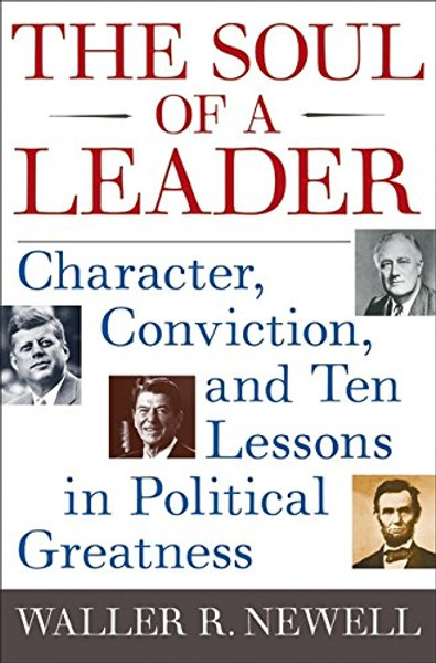 The Soul of a Leader: Character, Conviction, and Ten Lessons in Political Greatness