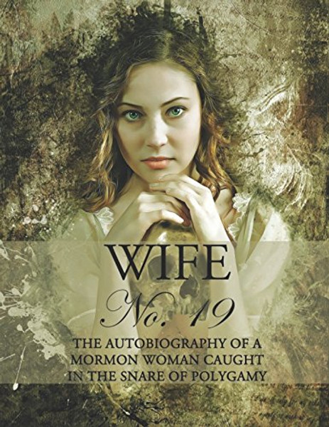 Wife No. 19: The Autobiography of a Mormon Woman Caught in the Snare of Polygamy