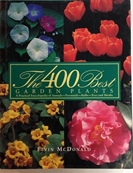 The 400 Best Garden Plants: A Practical: Encyclodpedia of Annuals, Perennials, Bulbs, Trees and Shrubs