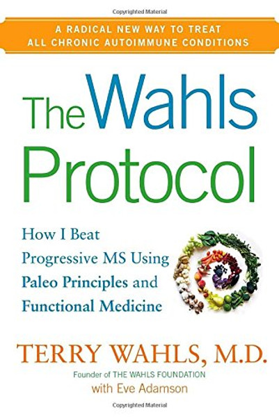 The Wahls Protocol: How I Beat Progressive MS Using Paleo Principles and Functional Medicine