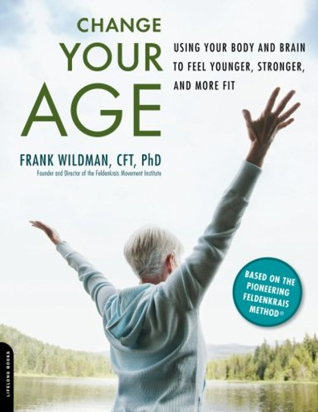 Change Your Age: Using Your Body and Brain to Feel Younger, Stronger, and More Fit