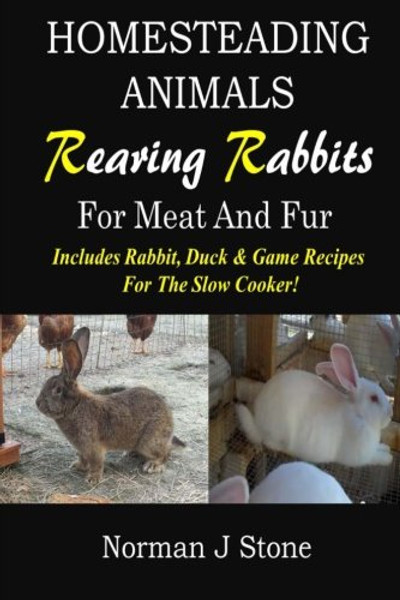 Homesteading Animals - Rearing Rabbits For Meat And Fur: Includes Rabbit, Duck, and Game recipes for the slow cooker (Volume 1)