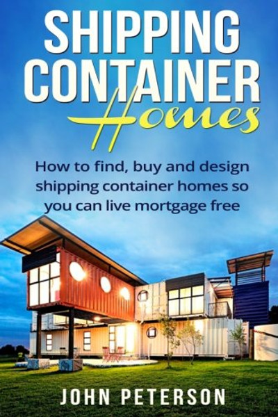 Shipping Container Homes: Your complete guide on how to find, buy and design shipping container homes so you can live mortgage free and happy [Booklet]