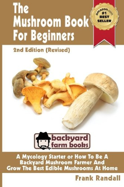 1: The Mushroom Book For Beginners: 2nd Edition Revised : A Mycology Starter or How To Be A Backyard Mushroom Farmer And Grow The Best Edible Mushrooms At Home (Volume 1)