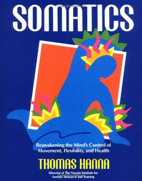 Somatics: Reawakening The Mind's Control Of Movement, Flexibility, And Health