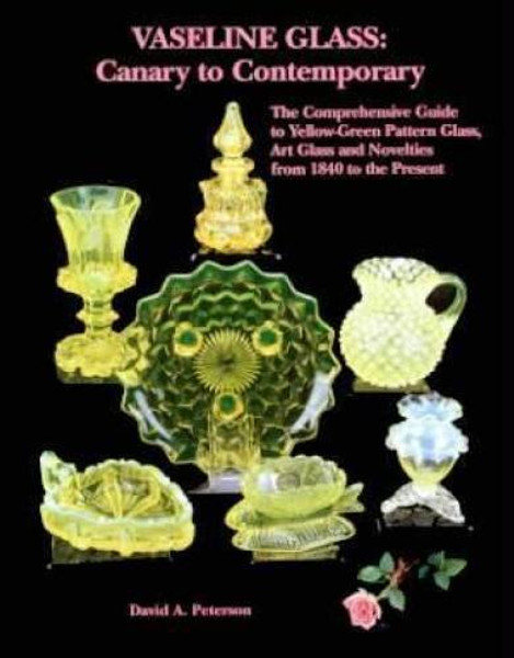 Vaseline Glass: Canary to Contemporary- The Comprehensive Guide to Yellow-Green Pattern Glass, Art Glass and Novelties from 1840 to the Present