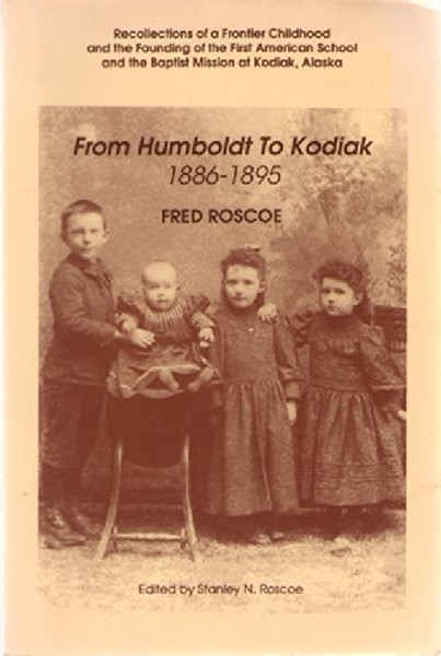 From Humboldt to Kodiak, 1886-1895: Recollections of a Frontier Childhood and the Founding of the First American School and the Baptist Mission at Kodiak, Alaska (Alaska History No. 40)