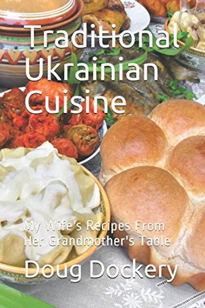 Traditional Ukrainian Cuisine: My Wife's Recipes From Her Grandmother's Table